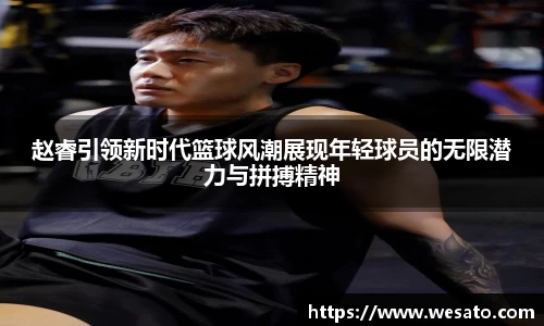 赵睿引领新时代篮球风潮展现年轻球员的无限潜力与拼搏精神