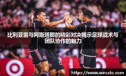 比利亚雷与阿斯塔那的精彩对决揭示足球战术与团队协作的魅力