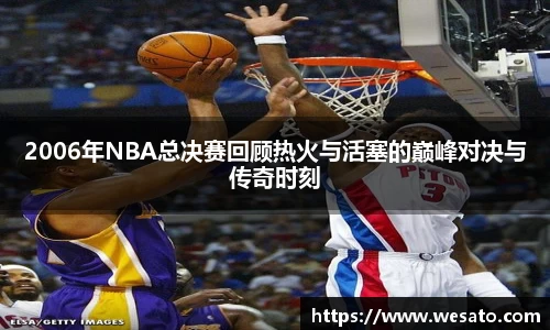 2006年NBA总决赛回顾热火与活塞的巅峰对决与传奇时刻
