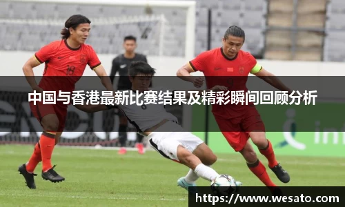 中国与香港最新比赛结果及精彩瞬间回顾分析